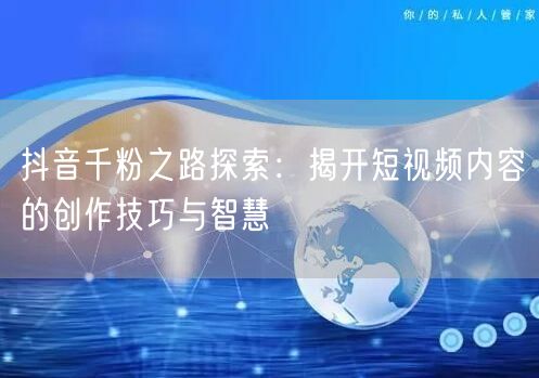抖音千粉之路探索：揭开短视频内容的创作技巧与智慧