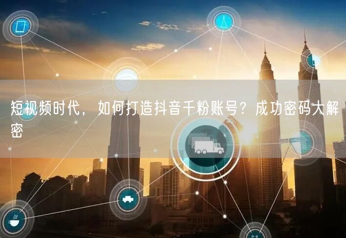短视频时代，如何打造抖音千粉账号？成功密码大解密