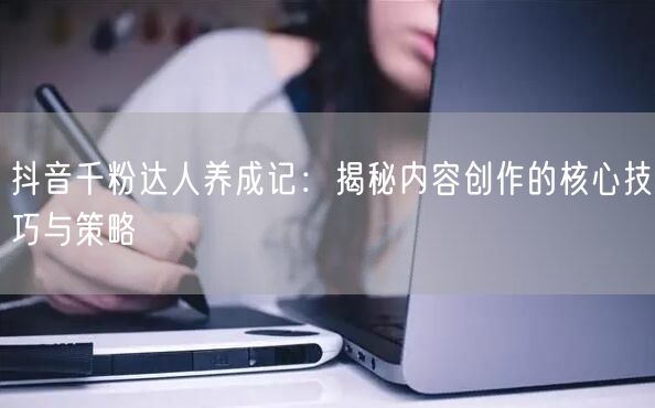 抖音千粉达人养成记：揭秘内容创作的核心技巧与策略