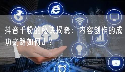 抖音千粉的秘诀揭晓：内容创作的成功之路如何走？
