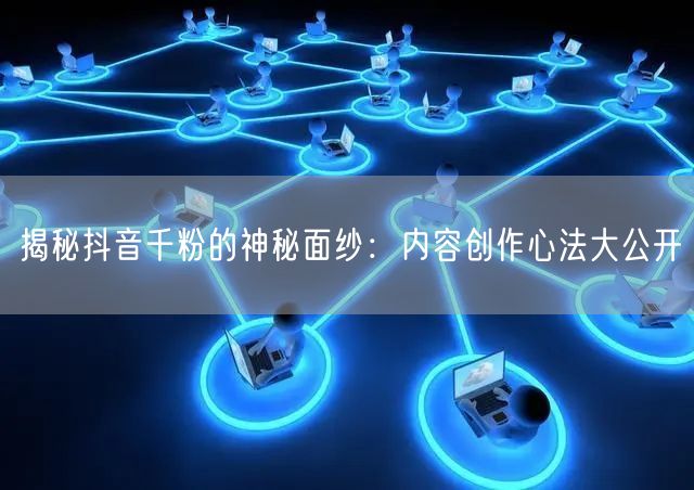 揭秘抖音千粉的神秘面纱：内容创作心法大公开