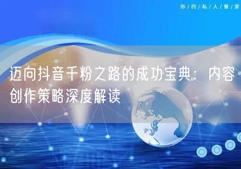 迈向抖音千粉之路的成功宝典：内容创作策略深度解读