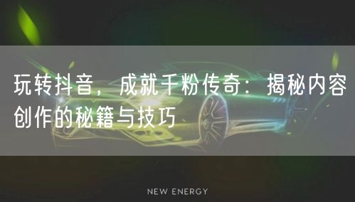 玩转抖音，成就千粉传奇：揭秘内容创作的秘籍与技巧