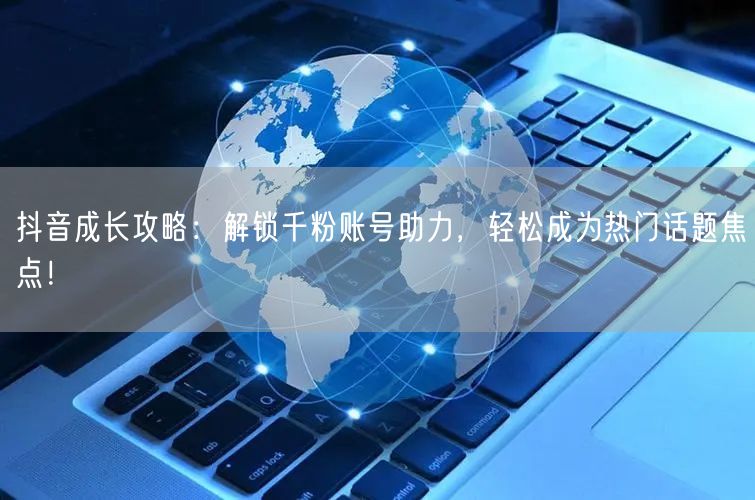 抖音成长攻略：解锁千粉账号助力，轻松成为热门话题焦点！