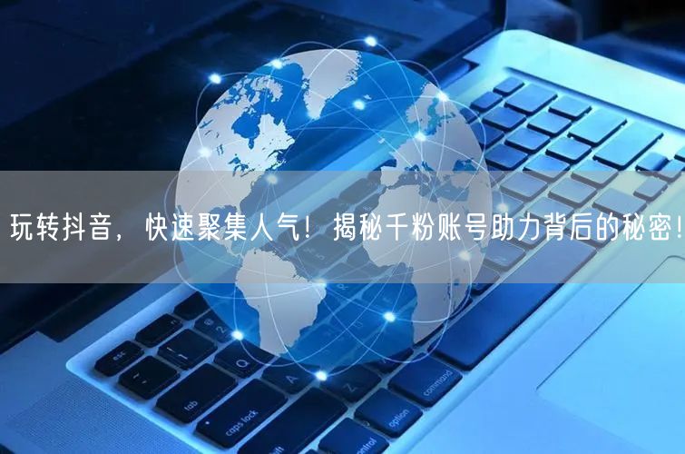 玩转抖音，快速聚集人气！揭秘千粉账号助力背后的秘密！