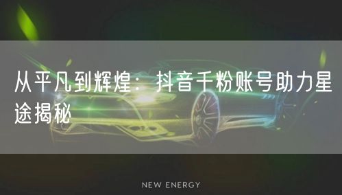 从平凡到辉煌：抖音千粉账号助力星途揭秘