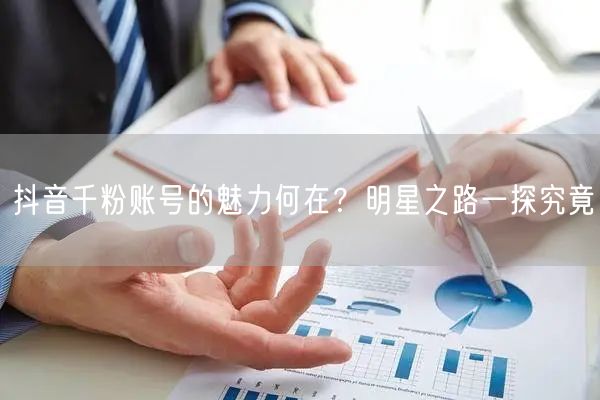 抖音千粉账号的魅力何在？明星之路一探究竟