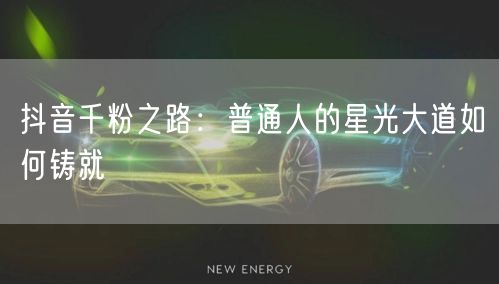 抖音千粉之路：普通人的星光大道如何铸就