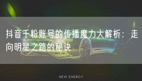 抖音千粉账号的传播魔力大解析：走向明星之路的秘诀
