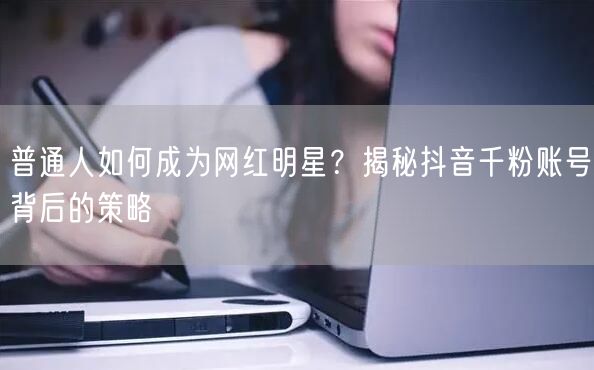 普通人如何成为网红明星？揭秘抖音千粉账号背后的策略
