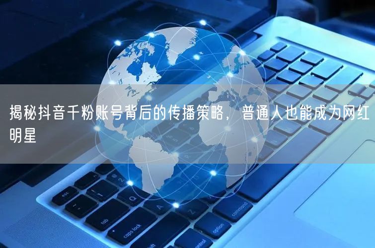 揭秘抖音千粉账号背后的传播策略，普通人也能成为网红明星