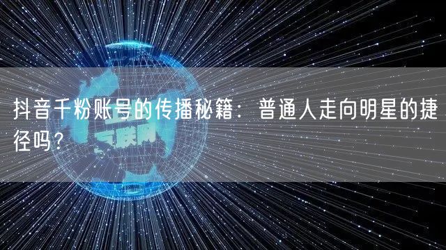 抖音千粉账号的传播秘籍：普通人走向明星的捷径吗？