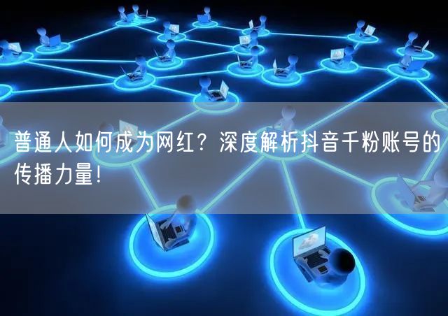 普通人如何成为网红？深度解析抖音千粉账号的传播力量！