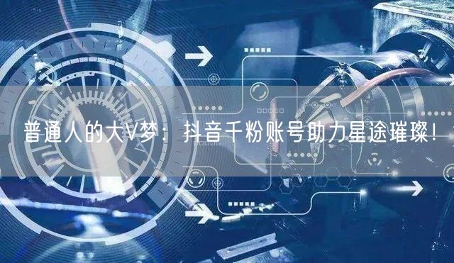 普通人的大V梦：抖音千粉账号助力星途璀璨！