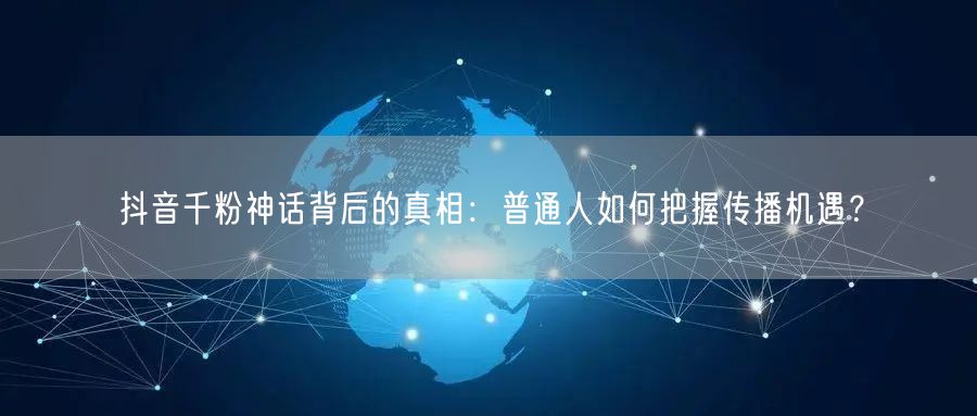抖音千粉神话背后的真相：普通人如何把握传播机遇？