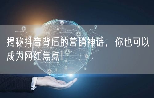 揭秘抖音背后的营销神话，你也可以成为网红焦点！