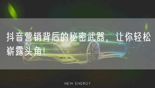 抖音营销背后的秘密武器，让你轻松崭露头角！