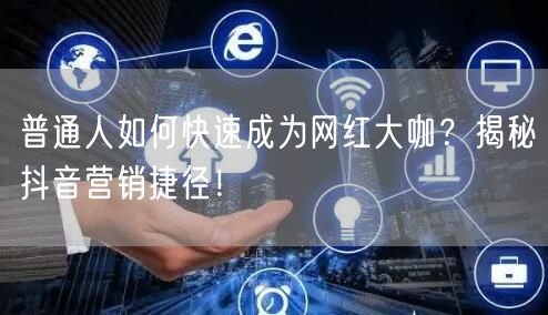 普通人如何快速成为网红大咖？揭秘抖音营销捷径！