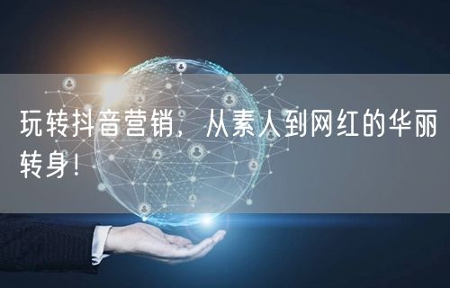 玩转抖音营销，从素人到网红的华丽转身！