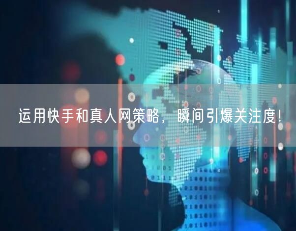 运用快手和真人网策略，瞬间引爆关注度！