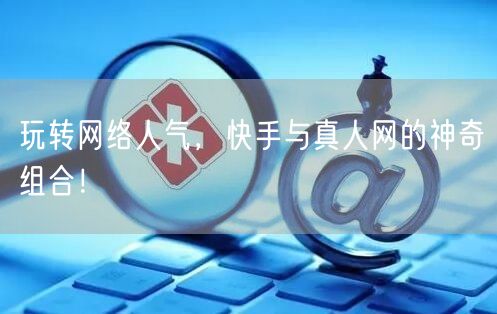 玩转网络人气，快手与真人网的神奇组合！