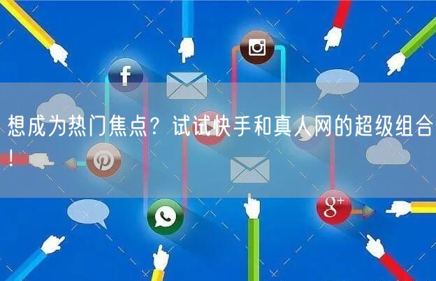 想成为热门焦点？试试快手和真人网的超级组合！