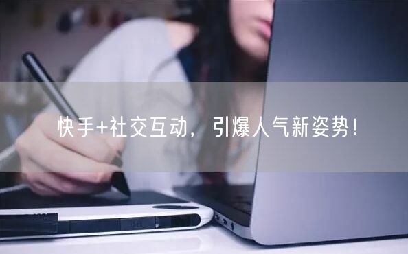 快手+社交互动，引爆人气新姿势！