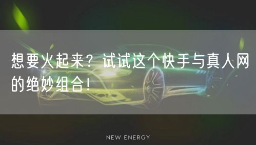 想要火起来？试试这个快手与真人网的绝妙组合！
