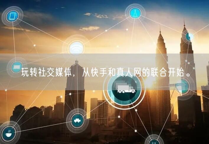 玩转社交媒体，从快手和真人网的联合开始。