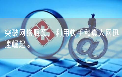 突破网络瓶颈，利用快手和真人网迅速崛起。