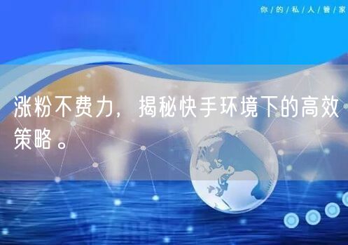 涨粉不费力，揭秘快手环境下的高效策略。