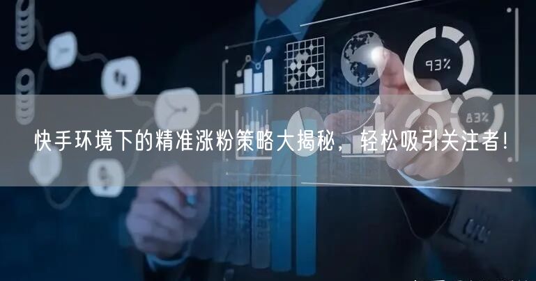 快手环境下的精准涨粉策略大揭秘，轻松吸引关注者！