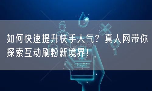 如何快速提升快手人气？真人网带你探索互动刷粉新境界！