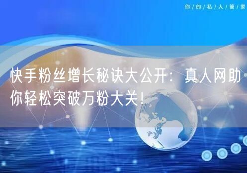 快手粉丝增长秘诀大公开：真人网助你轻松突破万粉大关！