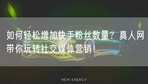 如何轻松增加快手粉丝数量？真人网带你玩转社交媒体营销！
