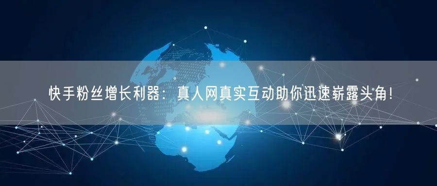 快手粉丝增长利器：真人网真实互动助你迅速崭露头角！