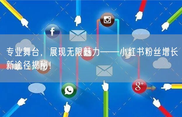 专业舞台，展现无限魅力——小红书粉丝增长新途径揭秘！