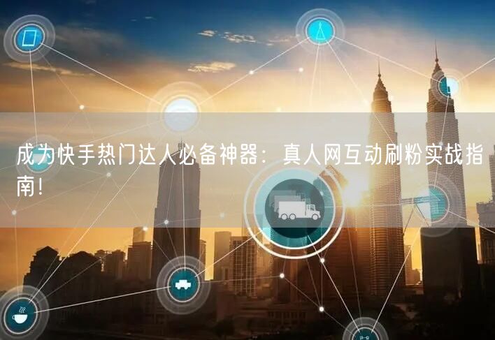 成为快手热门达人必备神器：真人网互动刷粉实战指南！