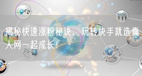 揭秘快速涨粉秘诀，玩转快手就选真人网一起成长！
