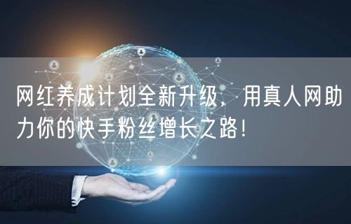 网红养成计划全新升级，用真人网助力你的快手粉丝增长之路！
