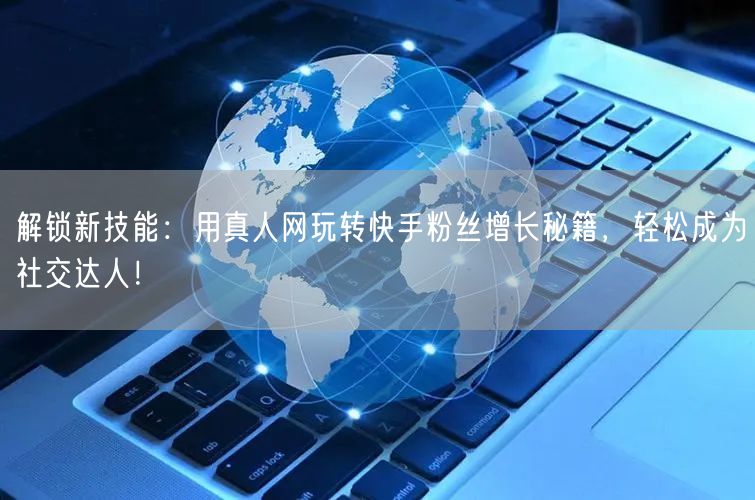 解锁新技能：用真人网玩转快手粉丝增长秘籍，轻松成为社交达人！