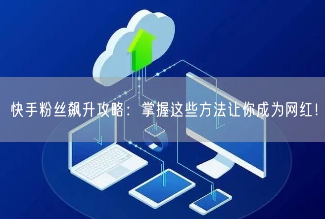 快手粉丝飙升攻略：掌握这些方法让你成为网红！