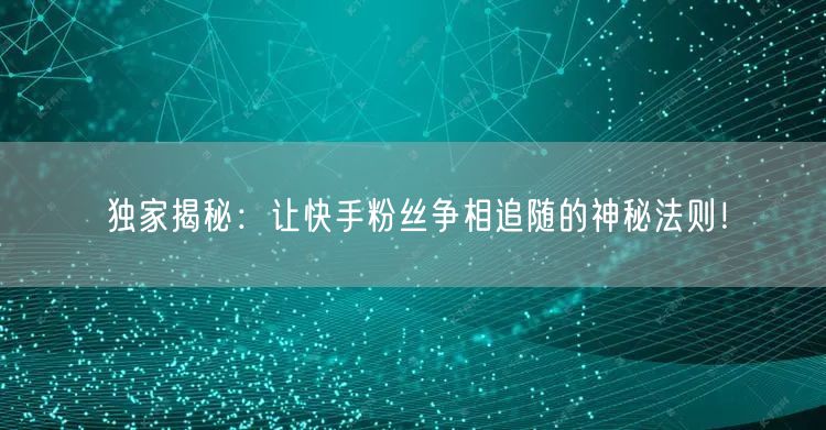 独家揭秘：让快手粉丝争相追随的神秘法则！