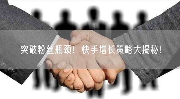 突破粉丝瓶颈！快手增长策略大揭秘！