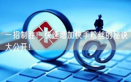 一招制胜！快速增加快手粉丝的秘诀大公开！