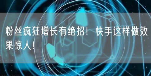 粉丝疯狂增长有绝招！快手这样做效果惊人！