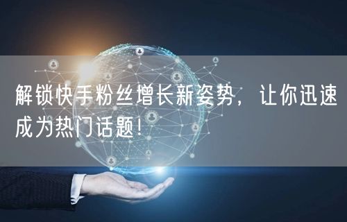 解锁快手粉丝增长新姿势，让你迅速成为热门话题！
