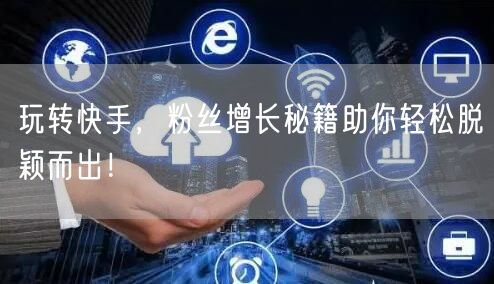 玩转快手，粉丝增长秘籍助你轻松脱颖而出！