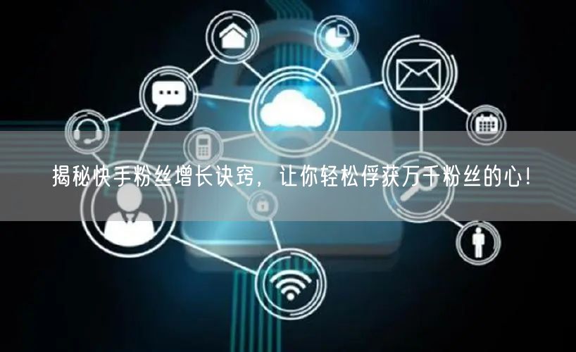 揭秘快手粉丝增长诀窍，让你轻松俘获万千粉丝的心！