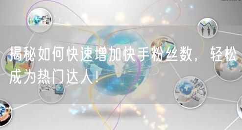 揭秘如何快速增加快手粉丝数，轻松成为热门达人！
